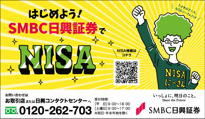 「はじめよう！SMBC日興証券でNISA」お問い合わせはお取引店または日興コンタクトセンターへ TEL:0120-262-703 受付時間：[平日]9:00～18:00 [土曜日]9:00～17:00 ※祝日・年末年始を除く --- いっしょに、明日のこと Share the Future  SMBC日興証券